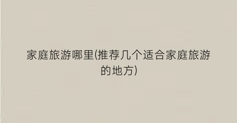 家庭旅游哪里(推荐几个适合家庭旅游的地方)