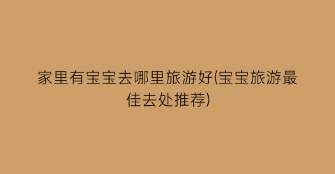 家里有宝宝去哪里旅游好(宝宝旅游最佳去处推荐)