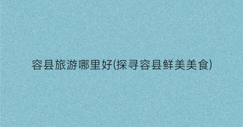 容县旅游哪里好(探寻容县鲜美美食)