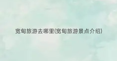 宽甸旅游去哪里(宽甸旅游景点介绍)