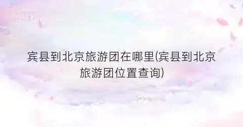 宾县到北京旅游团在哪里(宾县到北京旅游团位置查询)