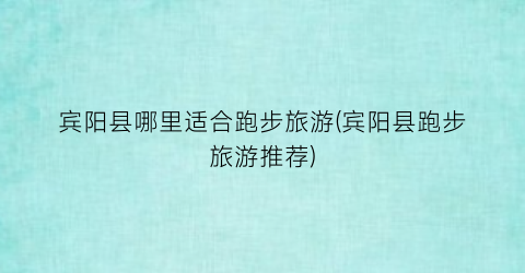 宾阳县哪里适合跑步旅游(宾阳县跑步旅游推荐)