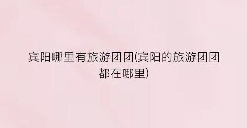 宾阳哪里有旅游团团(宾阳的旅游团团都在哪里)