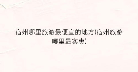 宿州哪里旅游最便宜的地方(宿州旅游哪里最实惠)