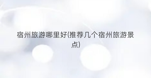 宿州旅游哪里好(推荐几个宿州旅游景点)
