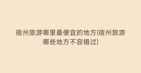 宿州旅游哪里最便宜的地方(宿州旅游哪些地方不容错过)