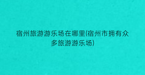 宿州旅游游乐场在哪里(宿州市拥有众多旅游游乐场)