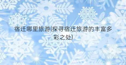 宿迁哪里旅游(探寻宿迁旅游的丰富多彩之处)