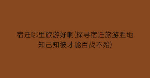 宿迁哪里旅游好啊(探寻宿迁旅游胜地知己知彼才能百战不殆)
