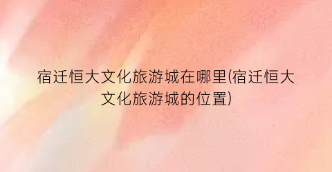 宿迁恒大文化旅游城在哪里(宿迁恒大文化旅游城的位置)