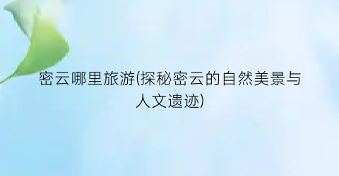 密云哪里旅游(探秘密云的自然美景与人文遗迹)