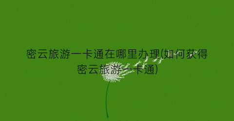 密云旅游一卡通在哪里办理(如何获得密云旅游一卡通)