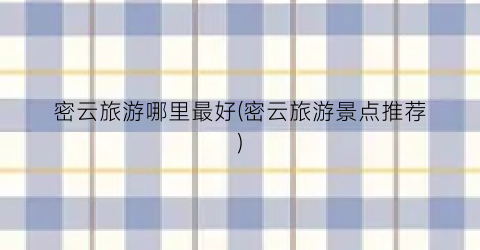 密云旅游哪里最好(密云旅游景点推荐)