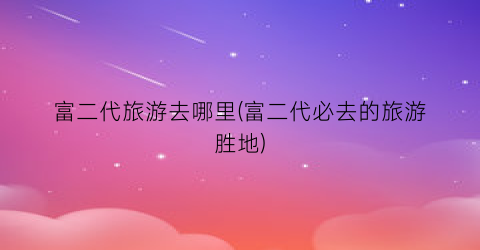 富二代旅游去哪里(富二代必去的旅游胜地)