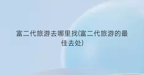 富二代旅游去哪里找(富二代旅游的最佳去处)