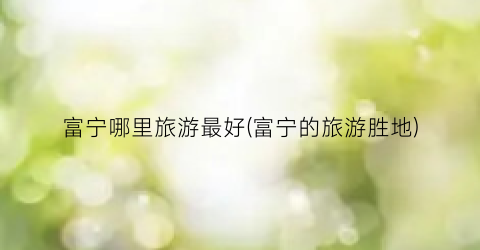 富宁哪里旅游最好(富宁的旅游胜地)