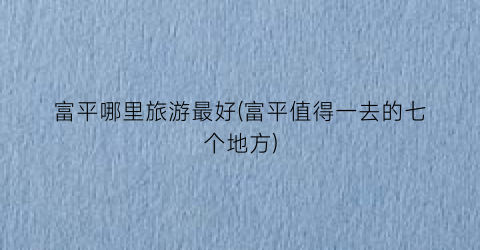 富平哪里旅游最好(富平值得一去的七个地方)