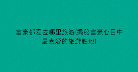 富豪都爱去哪里旅游(揭秘富豪心目中最喜爱的旅游胜地)