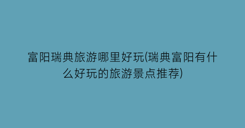 富阳瑞典旅游哪里好玩(瑞典富阳有什么好玩的旅游景点推荐)