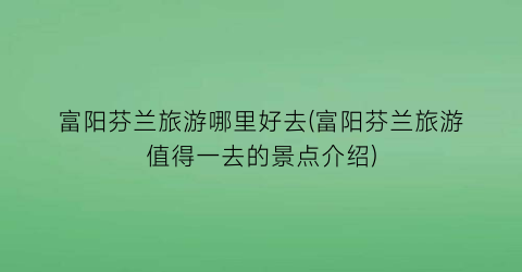 富阳芬兰旅游哪里好去(富阳芬兰旅游值得一去的景点介绍)