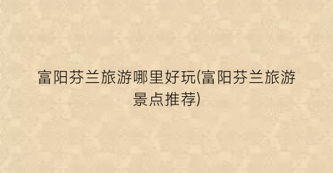 富阳芬兰旅游哪里好玩(富阳芬兰旅游景点推荐)