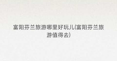 富阳芬兰旅游哪里好玩儿(富阳芬兰旅游值得去)