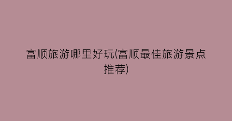 富顺旅游哪里好玩(富顺最佳旅游景点推荐)