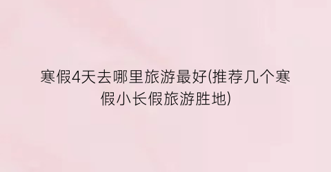 寒假4天去哪里旅游最好(推荐几个寒假小长假旅游胜地)
