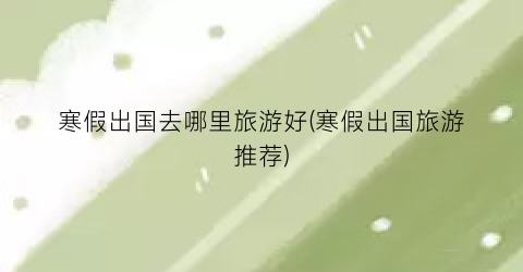寒假出国去哪里旅游好(寒假出国旅游推荐)