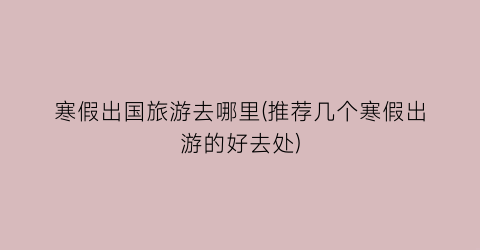 寒假出国旅游去哪里(推荐几个寒假出游的好去处)