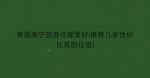 寒假南宁旅游住哪里好(推荐几家性价比高的住宿)