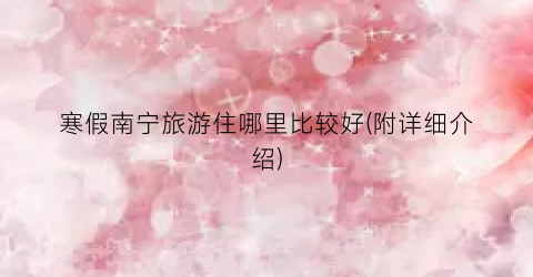 寒假南宁旅游住哪里比较好(附详细介绍)