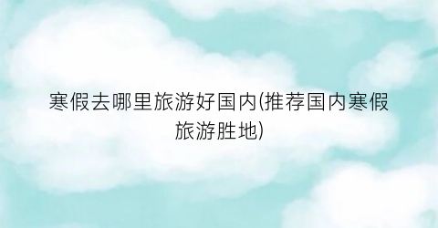 寒假去哪里旅游好国内(推荐国内寒假旅游胜地)