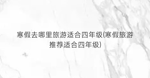 寒假去哪里旅游适合四年级(寒假旅游推荐适合四年级)