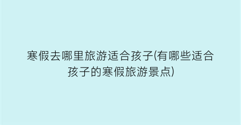 寒假去哪里旅游适合孩子(有哪些适合孩子的寒假旅游景点)