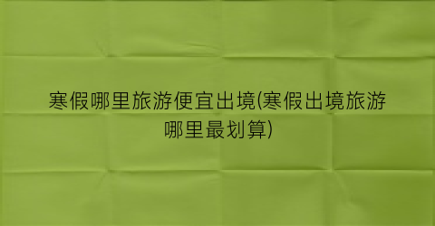 寒假哪里旅游便宜出境(寒假出境旅游哪里最划算)