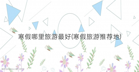寒假哪里旅游最好(寒假旅游推荐地)