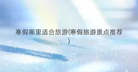 寒假哪里适合旅游(寒假旅游景点推荐)