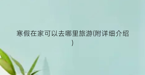 寒假在家可以去哪里旅游(附详细介绍)