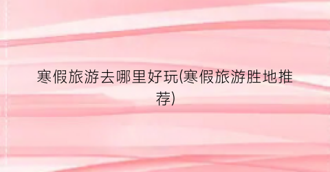 寒假旅游去哪里好玩(寒假旅游胜地推荐)