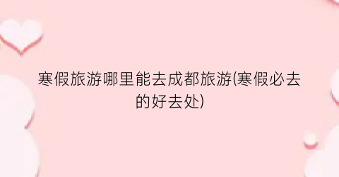 寒假旅游哪里能去成都旅游(寒假必去的好去处)