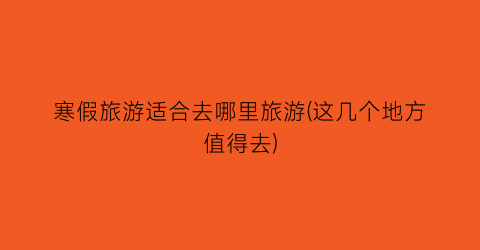 寒假旅游适合去哪里旅游(这几个地方值得去)
