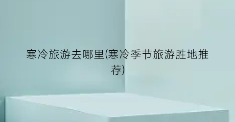 寒冷旅游去哪里(寒冷季节旅游胜地推荐)