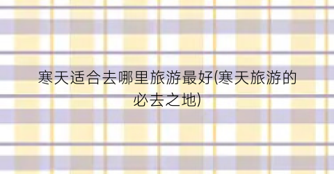 寒天适合去哪里旅游最好(寒天旅游的必去之地)