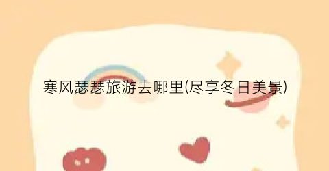 寒风瑟瑟旅游去哪里(尽享冬日美景)