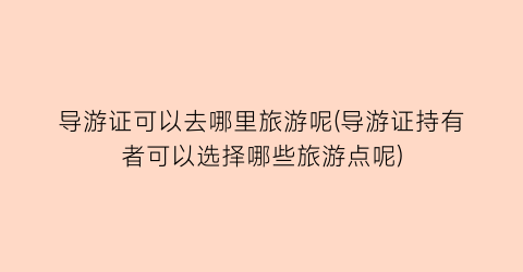 导游证可以去哪里旅游呢(导游证持有者可以选择哪些旅游点呢)
