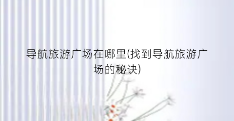 导航旅游广场在哪里(找到导航旅游广场的秘诀)