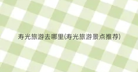 寿光旅游去哪里(寿光旅游景点推荐)