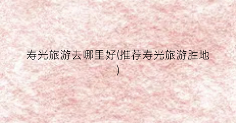 寿光旅游去哪里好(推荐寿光旅游胜地)
