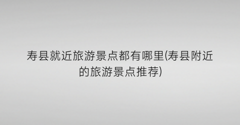 寿县就近旅游景点都有哪里(寿县附近的旅游景点推荐)